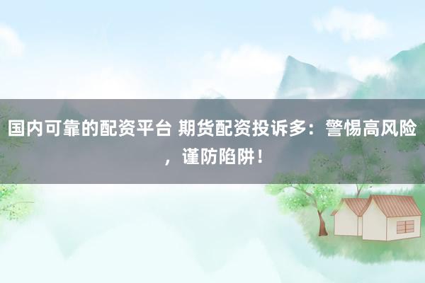 国内可靠的配资平台 期货配资投诉多：警惕高风险，谨防陷阱！