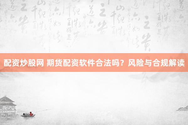 配资炒股网 期货配资软件合法吗?风险与合规解读