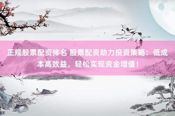 正规股票配资排名 股票配资助力投资策略:低成本高效益,轻松实现资金增值!