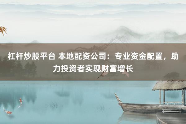 杠杆炒股平台 本地配资公司:专业资金配置,助力投资者实现财富增长