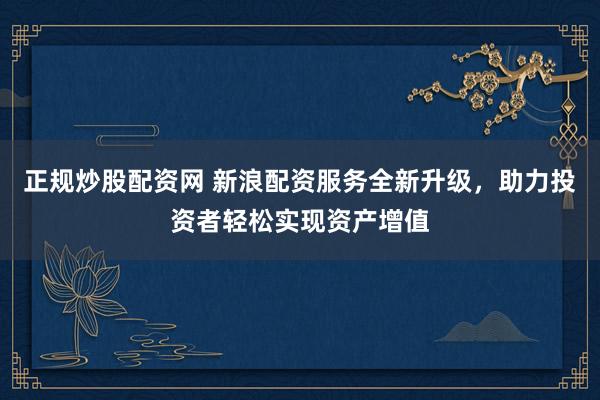 正规炒股配资网 新浪配资服务全新升级，助力投资者轻松实现资产增值