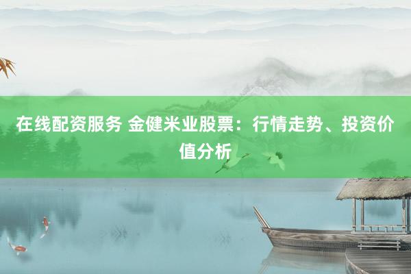在线配资服务 金健米业股票:行情走势、投资价值分析