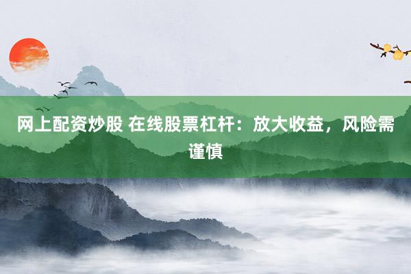 网上配资炒股 在线股票杠杆：放大收益，风险需谨慎