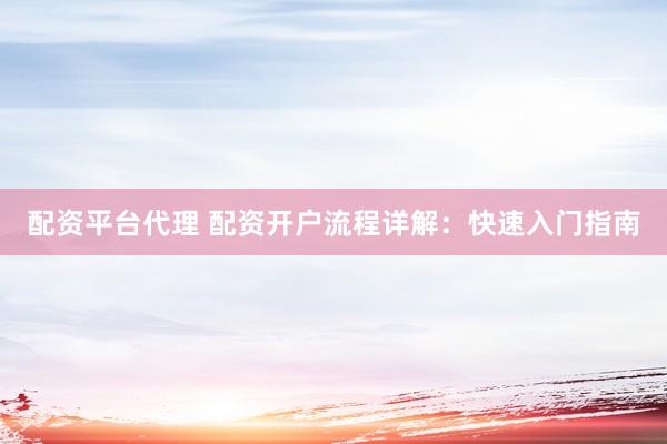 配资平台代理 配资开户流程详解:快速入门指南