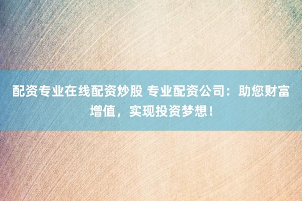 配资专业在线配资炒股 专业配资公司:助您财富增值,实现投资梦想!