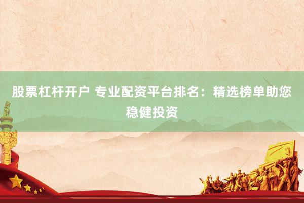 股票杠杆开户 专业配资平台排名：精选榜单助您稳健投资