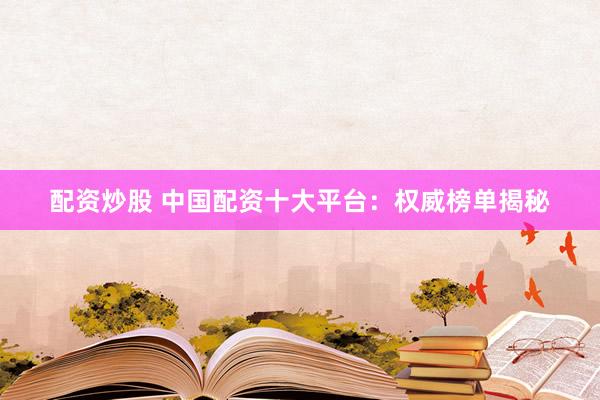 配资炒股 中国配资十大平台：权威榜单揭秘