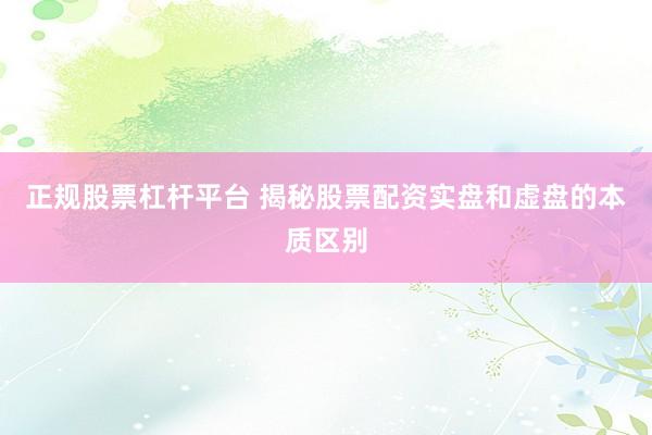 正规股票杠杆平台 揭秘股票配资实盘和虚盘的本质区别