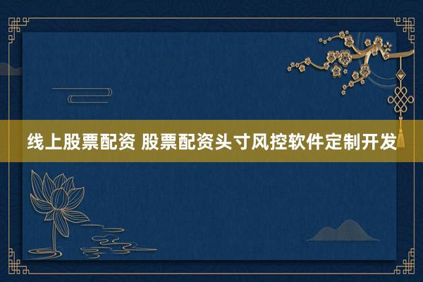线上股票配资 股票配资头寸风控软件定制开发
