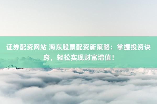 证券配资网站 海东股票配资新策略:掌握投资诀窍,轻松实现财富增值!