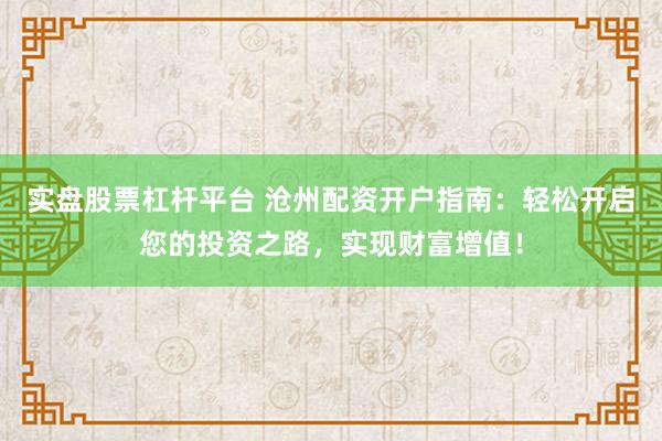 实盘股票杠杆平台 沧州配资开户指南：轻松开启您的投资之路，实现财富增值！