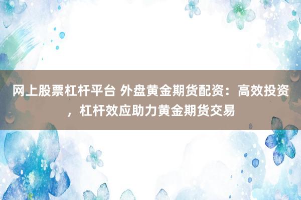网上股票杠杆平台 外盘黄金期货配资：高效投资，杠杆效应助力黄金期货交易