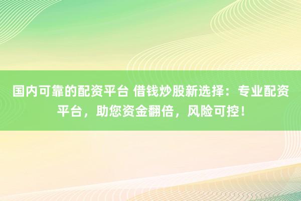 国内可靠的配资平台 借钱炒股新选择：专业配资平台，助您资金翻倍，风险可控！