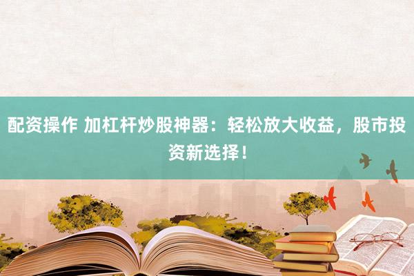配资操作 加杠杆炒股神器：轻松放大收益，股市投资新选择！