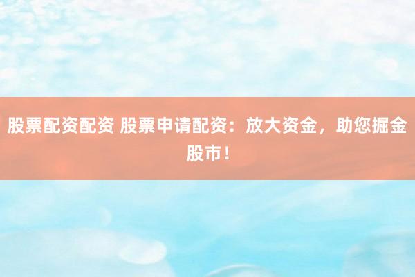 股票配资配资 股票申请配资：放大资金，助您掘金股市！