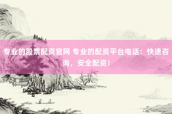 专业的股票配资官网 专业的配资平台电话：快速咨询，安全配资！