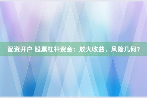 配资开户 股票杠杆资金：放大收益，风险几何？