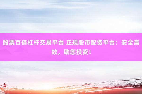 股票百倍杠杆交易平台 正规股市配资平台:安全高效,助您投资!