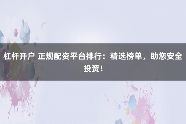 杠杆开户 正规配资平台排行:精选榜单,助您安全投资!