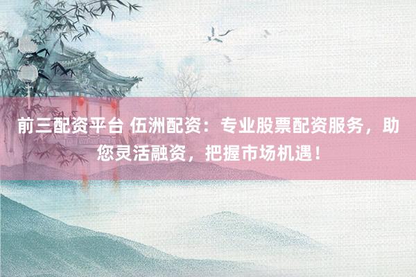 前三配资平台 伍洲配资:专业股票配资服务,助您灵活融资,把握市场机遇!