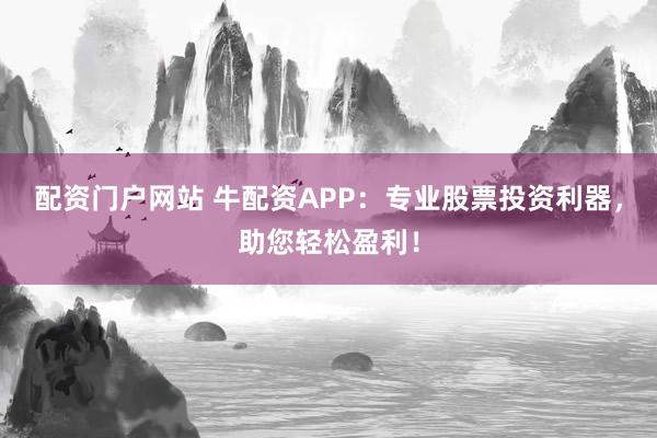 配资门户网站 牛配资APP:专业股票投资利器,助您轻松盈利!