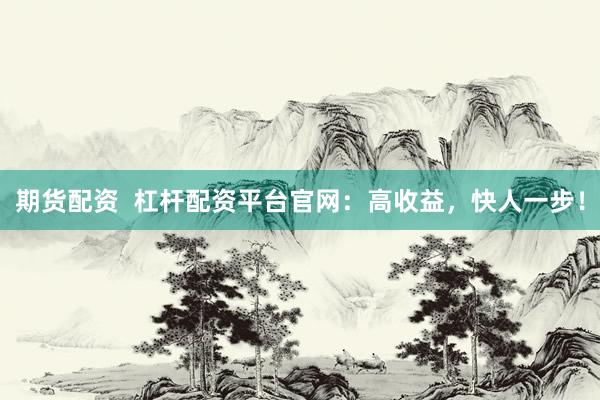 期货配资  杠杆配资平台官网：高收益，快人一步！