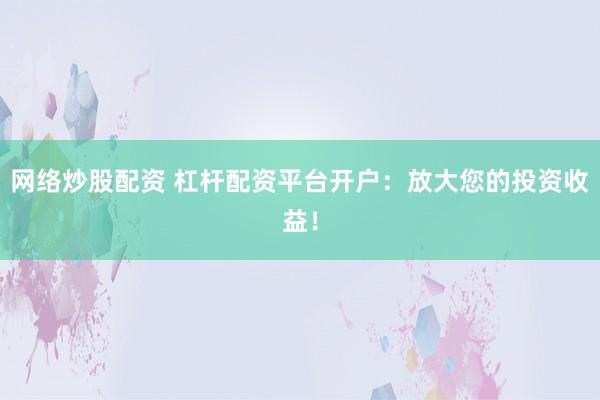 网络炒股配资 杠杆配资平台开户：放大您的投资收益！