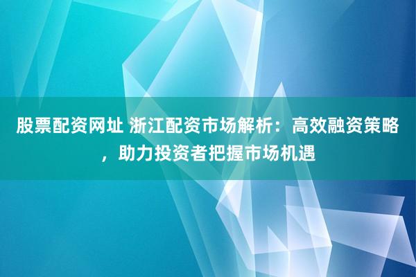 股票配资网址 浙江配资市场解析：高效融资策略，助力投资者把握市场机遇