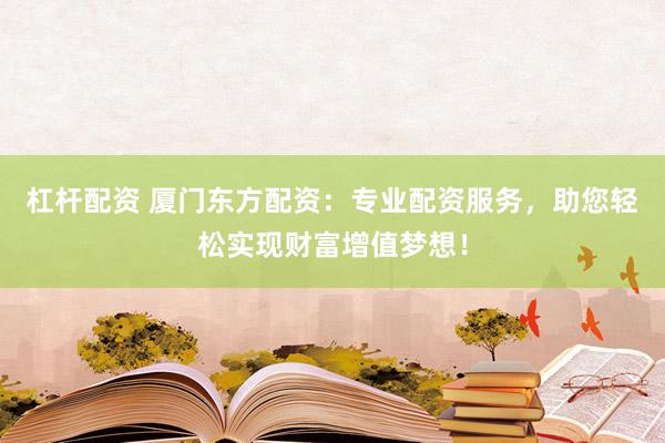 杠杆配资 厦门东方配资:专业配资服务,助您轻松实现财富增值梦想!