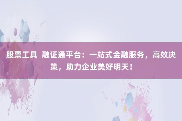 股票工具 融证通平台:一站式金融服务,高效决策,助力企业美好明天!