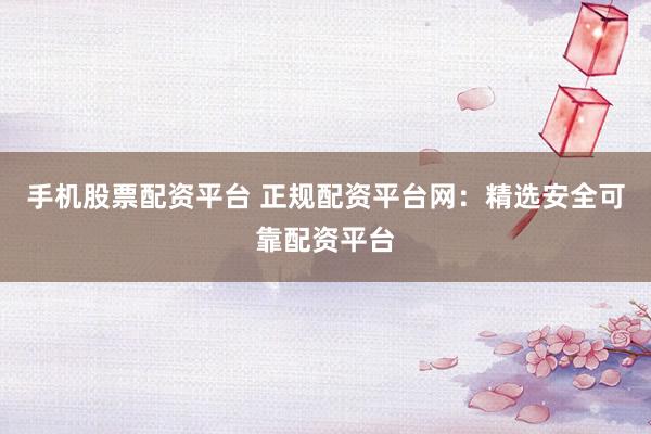 手机股票配资平台 正规配资平台网:精选安全可靠配资平台