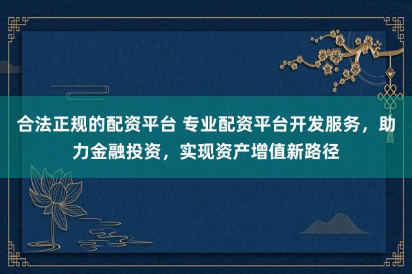 合法正规的配资平台 专业配资平台开发服务,助力金融投资,实现资产增值新路径