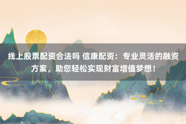 线上股票配资合法吗 信康配资:专业灵活的融资方案,助您轻松实现财富增值梦想!