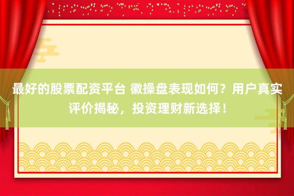 最好的股票配资平台 徽操盘表现如何?用户真实评价揭秘,投资理财新选择!