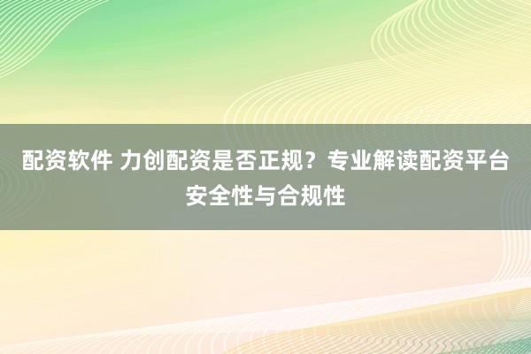 配资软件 力创配资是否正规?专业解读配资平台安全性与合规性