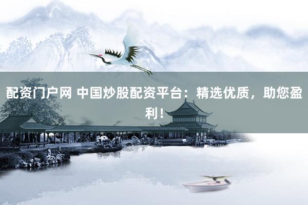 配资门户网 中国炒股配资平台:精选优质,助您盈利!