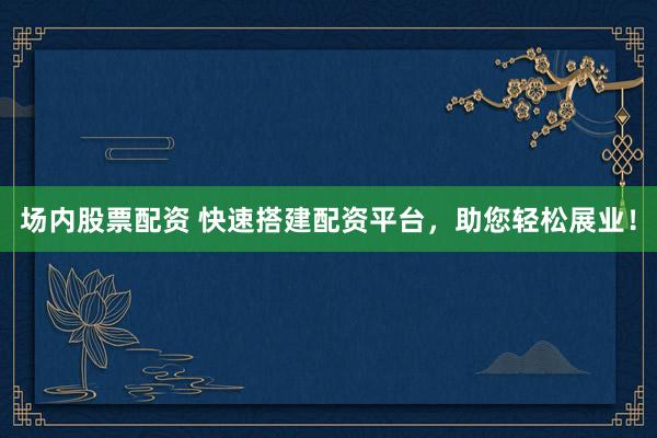 场内股票配资 快速搭建配资平台,助您轻松展业!