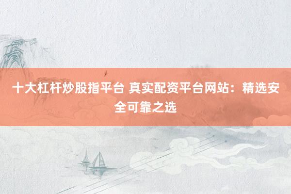 十大杠杆炒股指平台 真实配资平台网站:精选安全可靠之选
