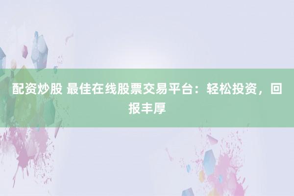 配资炒股 最佳在线股票交易平台:轻松投资,回报丰厚
