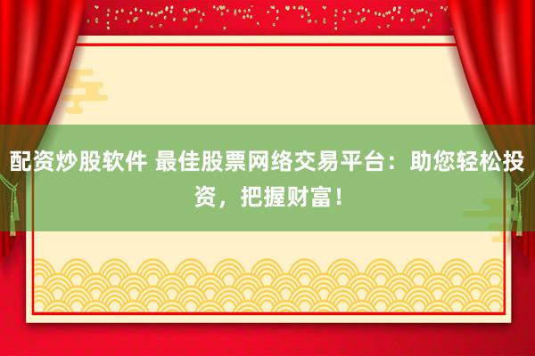 配资炒股软件 最佳股票网络交易平台:助您轻松投资,把握财富!