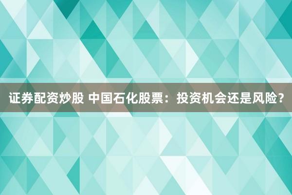 证券配资炒股 中国石化股票：投资机会还是风险？