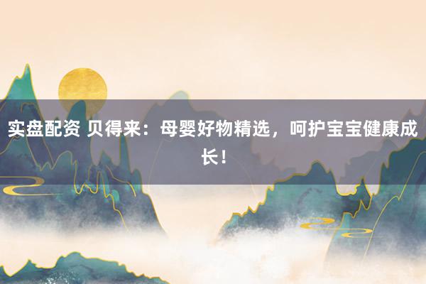 实盘配资 贝得来:母婴好物精选,呵护宝宝健康成长!