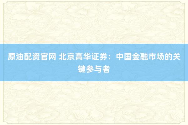 原油配资官网 北京高华证券：中国金融市场的关键参与者