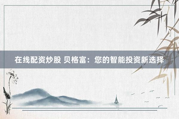 在线配资炒股 贝格富：您的智能投资新选择