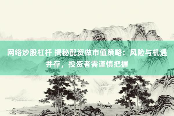 网络炒股杠杆 揭秘配资做市值策略：风险与机遇并存，投资者需谨慎把握