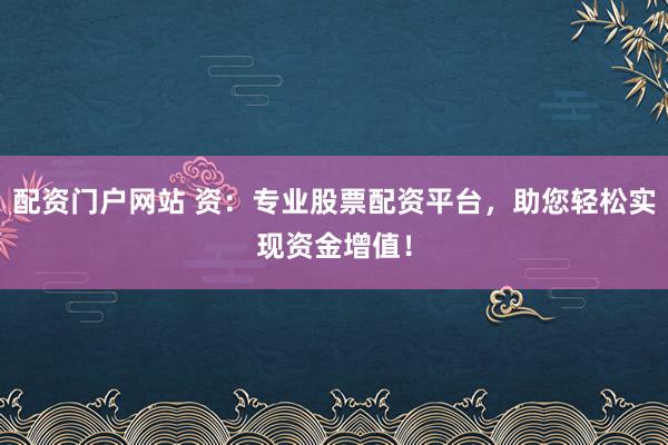 配资门户网站 资：专业股票配资平台，助您轻松实现资金增值！