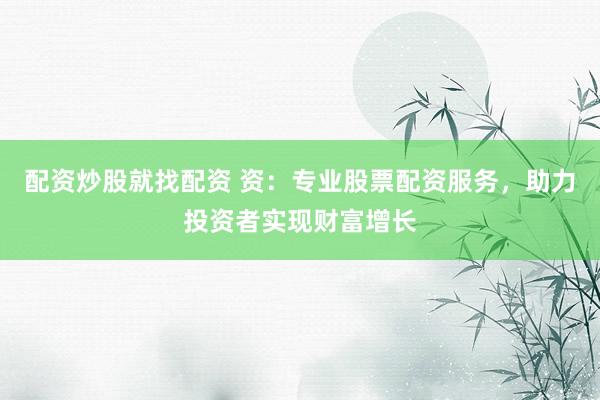配资炒股就找配资 资：专业股票配资服务，助力投资者实现财富增长
