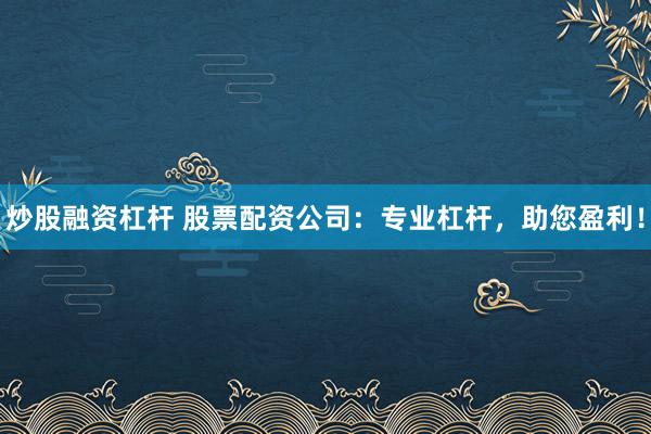 炒股融资杠杆 股票配资公司:专业杠杆,助您盈利!