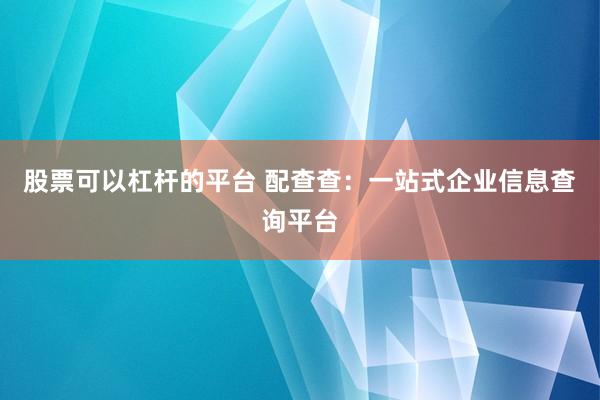 股票可以杠杆的平台 配查查：一站式企业信息查询平台