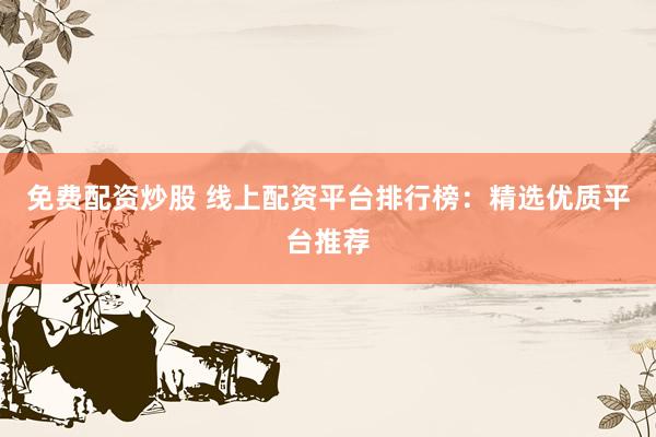 免费配资炒股 线上配资平台排行榜：精选优质平台推荐